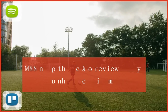 M88 nạp thẻ cào review đầy đủ ưu nhược điểm