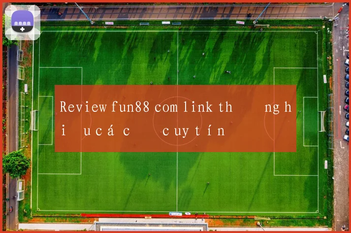 Review fun88 com link thương hiệu cá cược uy tín