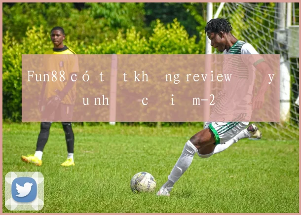 Fun88 có tốt không review đầy đủ ưu nhược điểm