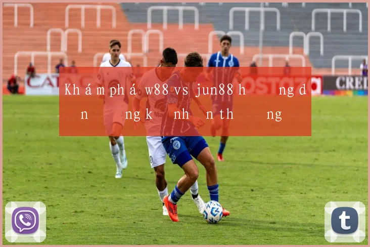Khám phá w88 vs jun88 hướng dẫn đăng ký nhận thưởng