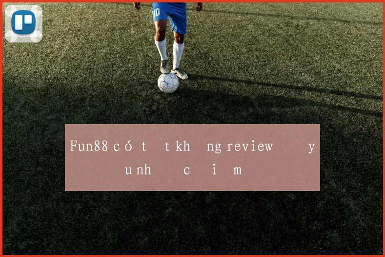 Fun88 có tốt không review đầy đủ ưu nhược điểm