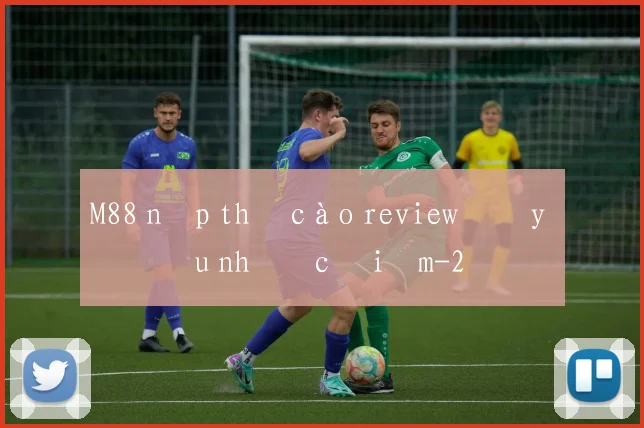 M88 nạp thẻ cào review đầy đủ ưu nhược điểm